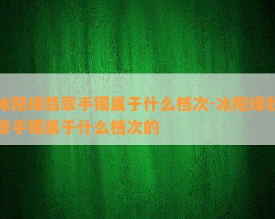 冰阳绿翡翠手镯属于什么档次-冰阳绿翡翠手镯属于什么档次的