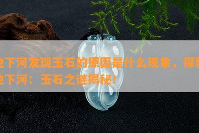 地下河发现玉石的原因是什么现象，探秘地下河：玉石之谜揭秘！