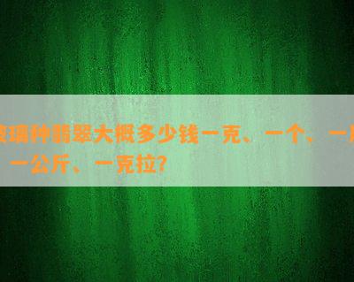 玻璃种翡翠大概多少钱一克、一个、一斤、一公斤、一克拉？