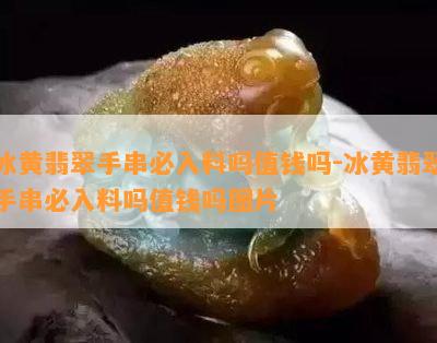 冰黄翡翠手串必入料吗值钱吗-冰黄翡翠手串必入料吗值钱吗图片