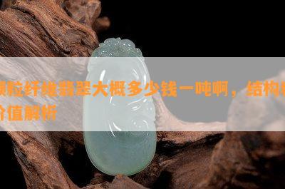 颗粒纤维翡翠大概多少钱一吨啊，结构和价值解析