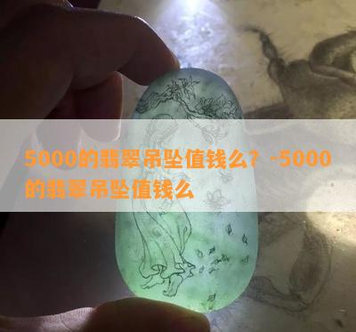 5000的翡翠吊坠值钱么？-5000的翡翠吊坠值钱么