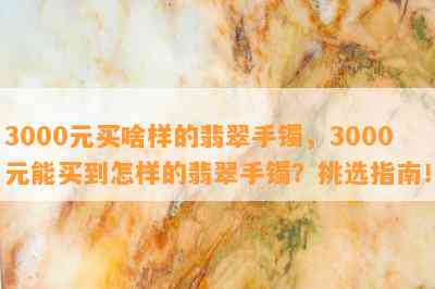 3000元买啥样的翡翠手镯，3000元能买到怎样的翡翠手镯？挑选指南！