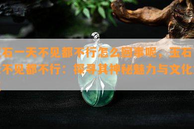 玉石一天不见都不行怎么回事呢，玉石一天不见都不行：探寻其神秘魅力与文化意义