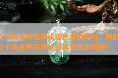 几十块冰种翡翠戒指是真的吗吗，揭秘：几十块冰种翡翠戒指真实性大揭秘！