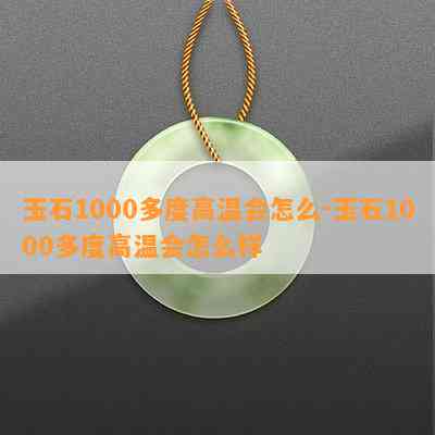 玉石1000多度高温会怎么-玉石1000多度高温会怎么样