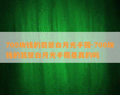 700块钱的翡翠白月光手镯-700块钱的翡翠白月光手镯是真的吗