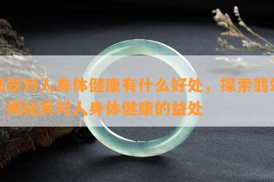 翡翠对人身体健康有什么好处，探索翡翠：揭秘其对人身体健康的益处