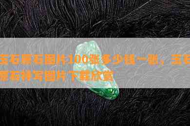 玉石原石图片100张多少钱一张，玉石原石特写图片下载欣赏