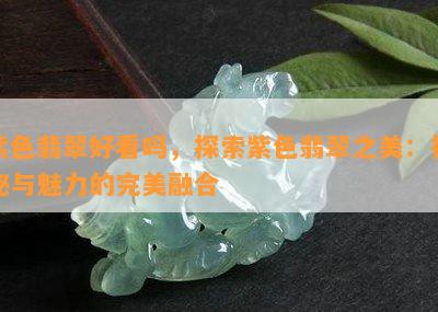 紫色翡翠好看吗，探索紫色翡翠之美：神秘与魅力的完美融合