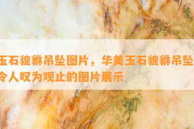 玉石貔貅吊坠图片，华美玉石貔貅吊坠：令人叹为观止的图片展示