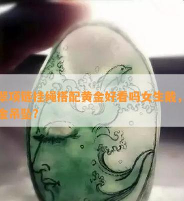 翡翠项链挂绳搭配黄金好看吗女生戴，配黄金吊坠？