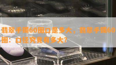 翡翠手镯60圈口是多大，翡翠手镯60圈：口径究竟有多大？