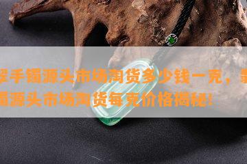 翡翠手镯源头市场淘货多少钱一克，翡翠手镯源头市场淘货每克价格揭秘！