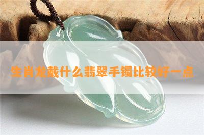 生肖龙戴什么翡翠手镯比较好一点