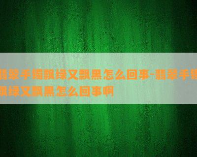 翡翠手镯飘绿又飘黑怎么回事-翡翠手镯飘绿又飘黑怎么回事啊