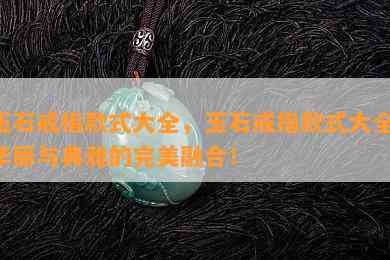 玉石戒指款式大全，玉石戒指款式大全：华丽与典雅的完美融合！