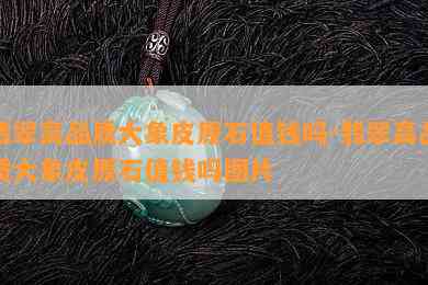 翡翠高品质大象皮原石值钱吗-翡翠高品质大象皮原石值钱吗图片