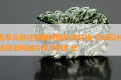 翡翠高档挂绳细绳图片及价格-翡翠高档挂绳细绳图片及价格大全