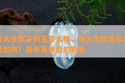 周大生牌子的玉怎么样，周大生牌玉石质量如何？探寻其背后的故事