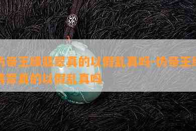 仿帝王绿翡翠真的以假乱真吗-仿帝王绿翡翠真的以假乱真吗