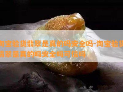 淘宝验货翡翠是真的吗安全吗-淘宝验货翡翠是真的吗安全吗可信吗