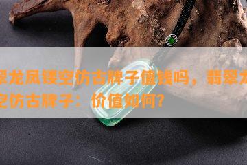 翡翠龙凤镂空仿古牌子值钱吗，翡翠龙凤镂空仿古牌子：价值如何？