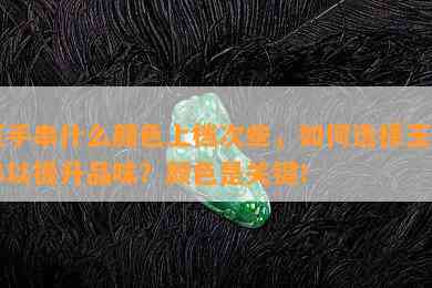 玉手串什么颜色上档次些，如何选择玉手串以提升品味？颜色是关键！