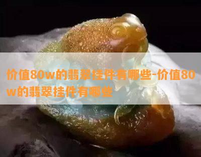 价值80w的翡翠挂件有哪些-价值80w的翡翠挂件有哪些