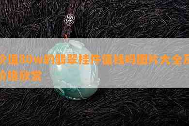 价值80w的翡翠挂件值钱吗图片大全及价格欣赏