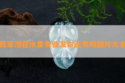 翡翠泡在水里有些发白正常吗图片大全