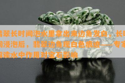 翡翠长时间泡水里拿出来边角发白，长时间浸泡后，翡翠边角现白色痕迹——专家解读水中作用对宝石影响