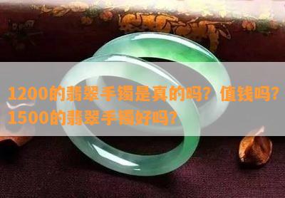 1200的翡翠手镯是真的吗？值钱吗？1500的翡翠手镯好吗？