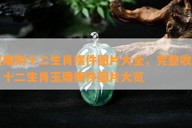 玉雕刻十二生肖摆件图片大全，完整收录：十二生肖玉雕摆件图片大览