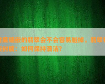 封底镶嵌的翡翠会不会容易脏掉，翡翠镶嵌封底：如何保持清洁？