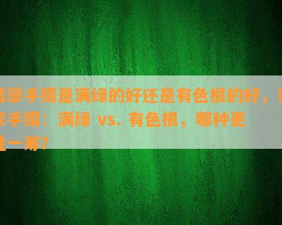 翡翠手镯是满绿的好还是有色根的好，翡翠手镯：满绿 vs. 有色根，哪种更胜一筹？