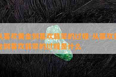 从喜欢黄金到喜欢翡翠的过程-从喜欢黄金到喜欢翡翠的过程是什么