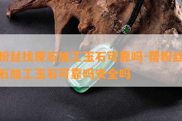 帮粉丝找原石加工玉石可靠吗-帮粉丝找原石加工玉石可靠吗安全吗