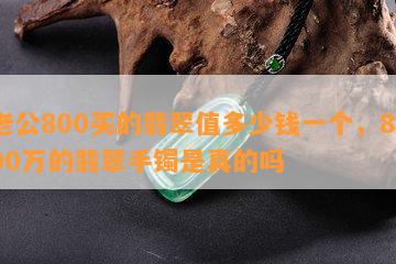 老公800买的翡翠值多少钱一个，8000万的翡翠手镯是真的吗