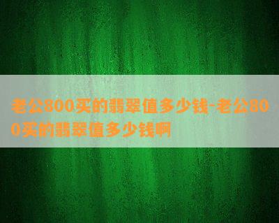 老公800买的翡翠值多少钱-老公800买的翡翠值多少钱啊