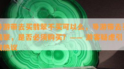 导游带去买翡翠不买可以么，导游带去买翡翠，是否必须购买？—— 游客疑虑引发热议