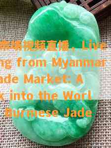 翡翠市场视频直播，Live Streaming from Myanmar's Jade Market: A Peek into the World of Burmese Jade