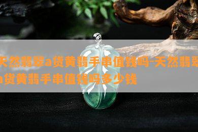 天然翡翠a货黄翡手串值钱吗-天然翡翠a货黄翡手串值钱吗多少钱