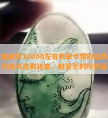 全面解析10000左右翡翠手镯的品质、价格与选购指南，解答您的所有疑问