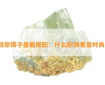 翡翠镯子叠戴搭配：什么配饰更显时尚？