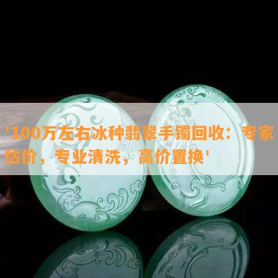 '100万左右冰种翡翠手镯回收：专家估价，专业清洗，高价置换'