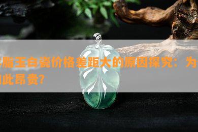 羊脂玉白瓷价格差距大的原因探究：为何如此昂贵？