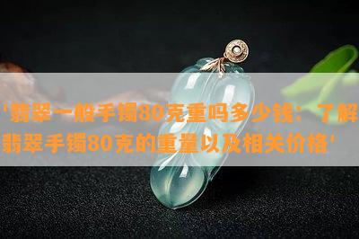 '翡翠一般手镯80克重吗多少钱：了解翡翠手镯80克的重量以及相关价格'