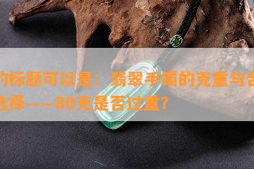 新的标题可以是：翡翠手镯的克重与合适的选择——80克是否过重？