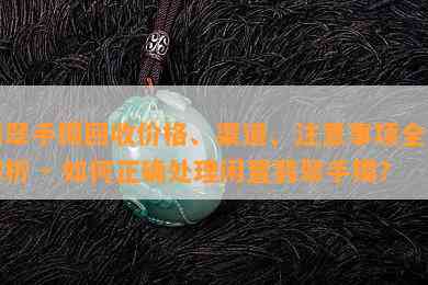 翡翠手镯回收价格、渠道、注意事项全面解析 - 如何正确处理闲置翡翠手镯？